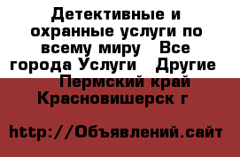 Детективные и охранные услуги по всему миру - Все города Услуги » Другие   . Пермский край,Красновишерск г.